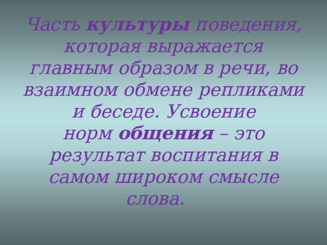 Часть  культуры  поведения, которая выражается главным образом в речи, во взаимном обмене репликами и беседе. Усвоение норм  общения  – это результат воспитания в самом широком смысле слова.        