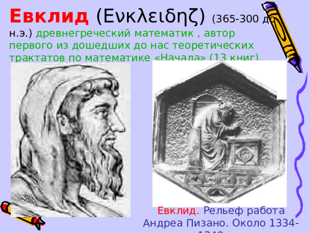   Евклид  (Eνκλειδηζ) (365-300 до н.э.) древнегреческий математик , автор первого из дошедших до нас теоретических трактатов по математике «Начала» (13 книг).   Евклид.  Рельеф работа Андреа Пизано. Около 1334-1340 г.г.  