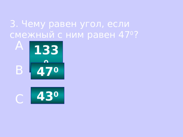 3. Чему равен угол, если смежный с ним равен 47 0 ? A 133 0 B 47 0 43 0 C 