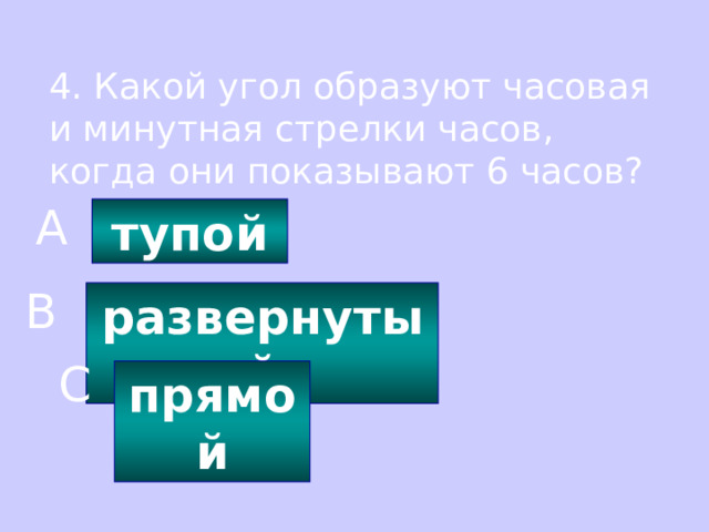 4. Какой угол образуют часовая и минутная стрелки часов, когда они показывают 6 часов? A тупой B развернутый C прямой 