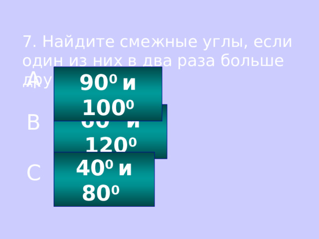 7. Найдите смежные углы, если один из них в два раза больше другого. A 90 0 и 100 0 60 0 и 120 0 B 40 0 и 80 0  C 