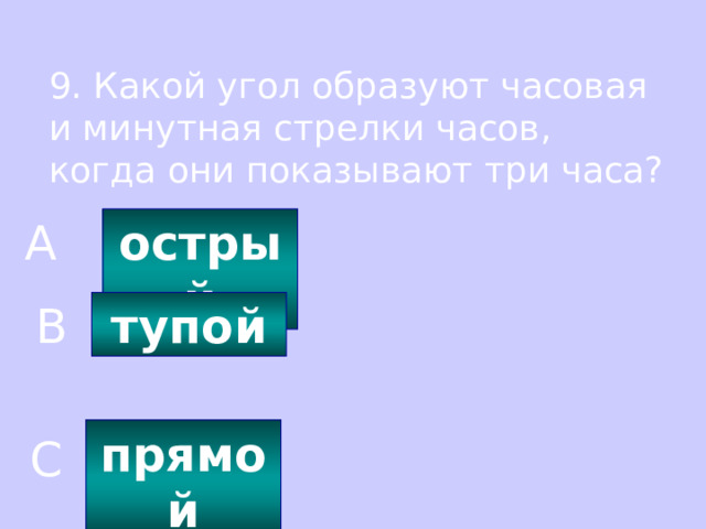 9. Какой угол образуют часовая и минутная стрелки часов, когда они показывают три часа? острый A тупой B прямой C 