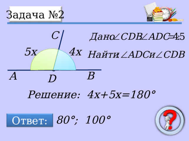 A B C Задача №2 5x 4 x D Решение: 4 x+5x=180° 80° ; 100° Ответ: 