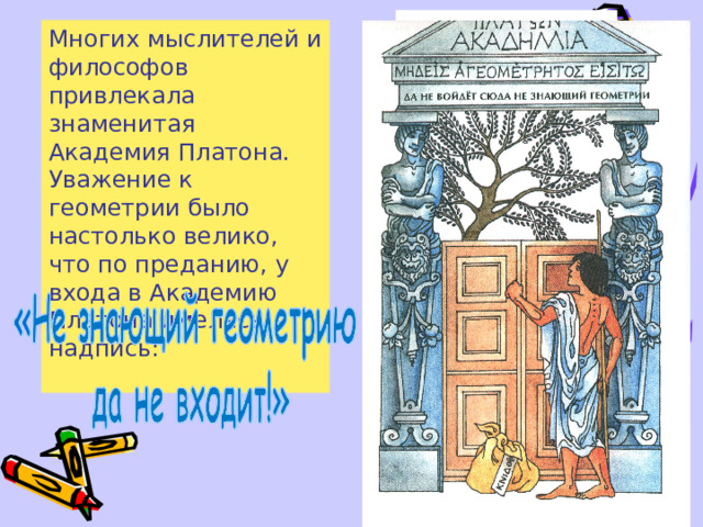Многих мыслителей и философов привлекала знаменитая Академия Платона. Уважение к геометрии было настолько велико, что по преданию, у входа в Академию Платона имелась надпись:  