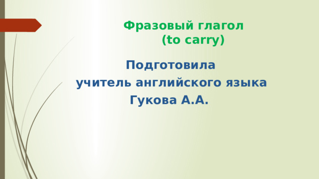  Фразовый глагол  (to carry)  Подготовила  учитель английского языка  Гукова А.А. 