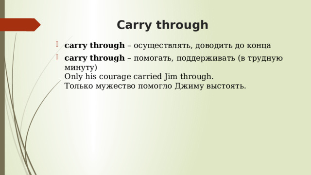  Carry through carry through  – осуществлять, доводить до конца carry through  – помогать, поддерживать (в трудную минуту)  Only his courage carried Jim through.  Только мужество помогло Джиму выстоять.   