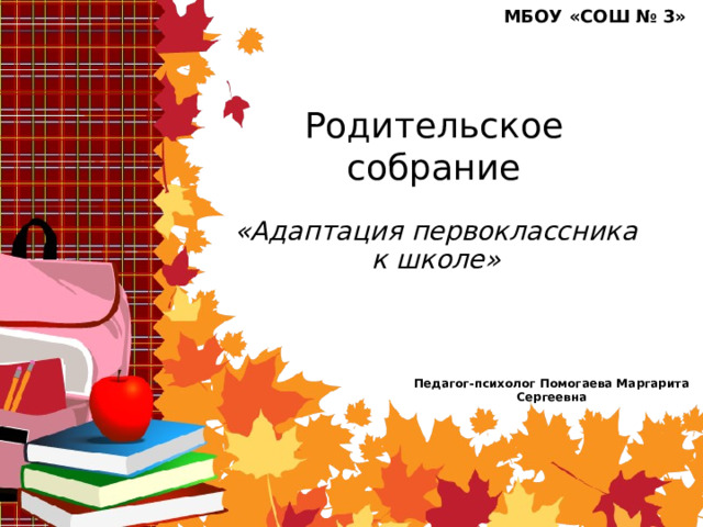 МБОУ «СОШ № 3»  Родительское собрание «Адаптация первоклассника к школе» Педагог-психолог Помогаева Маргарита Сергеевна 