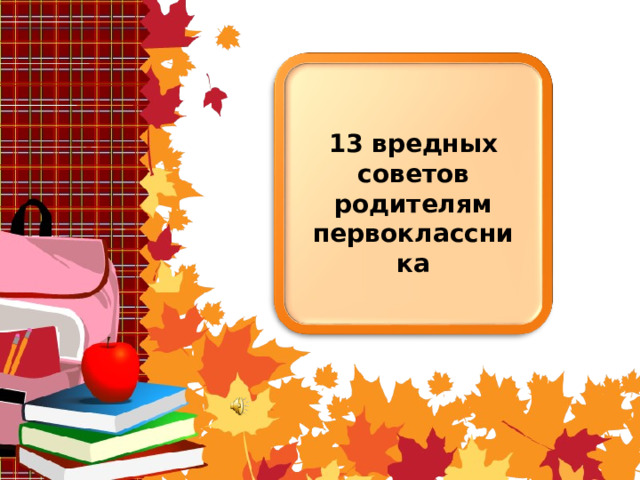 13 вредных советов родителям первоклассника 