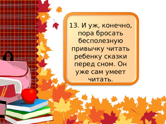 13. И уж, конечно, пора бросать бесполезную привычку читать ребенку сказки перед сном. Он уже сам умеет читать. 