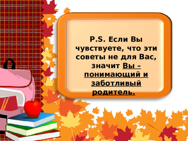 P.S. Если Вы чувствуете, что эти советы не для Вас, значит Вы – понимающий и заботливый родитель.  