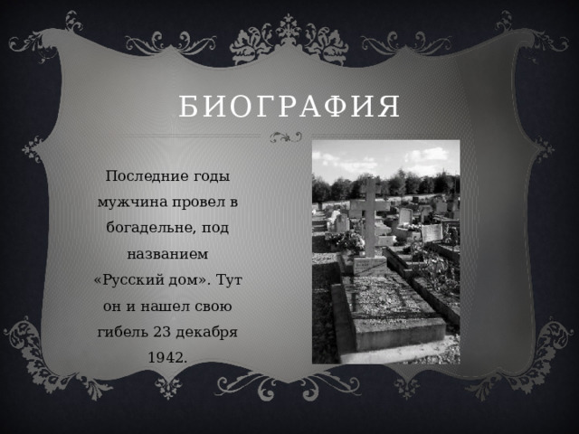Биография Последние годы мужчина провел в богадельне, под названием «Русский дом». Тут он и нашел свою гибель 23 декабря 1942. 
