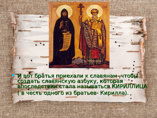 И вот братья приехали к славянам ,чтобы создать славянскую азбуку, которая впоследствии стала называться КИРИЛЛИЦА  ( в честь одного из братьев- Кирилла). 