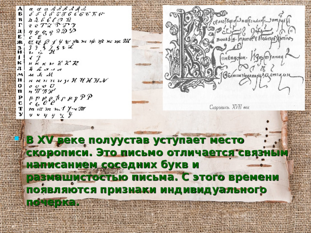 В XV веке полуустав уступает место скорописи. Это письмо отличается связным написанием соседних букв и размашистостью письма. С этого времени появляются признаки индивидуального почерка. 