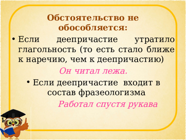 Обстоятельство не обособляется: Если деепричастие утратило глагольность (то есть стало ближе к наречию, чем к деепричастию) Он читал лежа. Если деепричастие  входит в состав фразеологизма Работал спустя рукава 