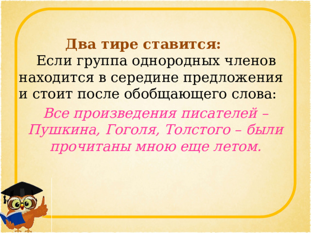    Два тире ставится:   Если группа однородных членов находится в середине предложения и стоит после обобщающего слова: Все произведения писателей – Пушкина, Гоголя, Толстого – были прочитаны мною еще летом. 