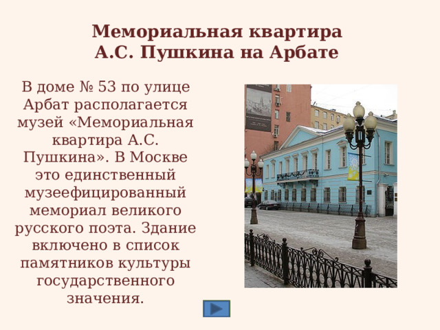 Мемориальная квартира  А.С. Пушкина на Арбате В доме № 53 по улице Арбат располагается музей «Мемориальная квартира А.С. Пушкина». В Москве это единственный музеефицированный мемориал великого русского поэта. Здание включено в список памятников культуры государственного значения. 