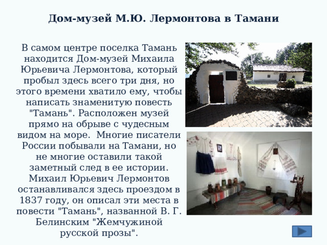 Дом-музей М.Ю. Лермонтова в Тамани   В самом центре поселка Тамань находится Дом-музей Михаила Юрьевича Лермонтова, который пробыл здесь всего три дня, но этого времени хватило ему, чтобы написать знаменитую повесть 