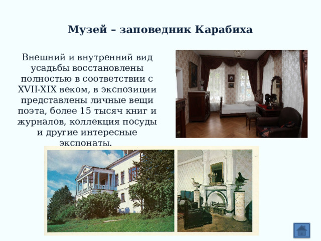  Музей – заповедник Карабиха Внешний и внутренний вид усадьбы восстановлены полностью в соответствии с XVII-XIX веком, в экспозиции представлены личные вещи поэта, более 15 тысяч книг и журналов, коллекция посуды и другие интересные экспонаты. 