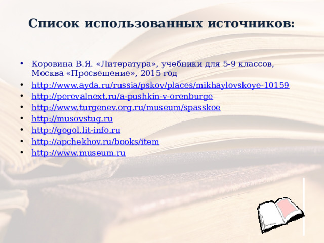 Список использованных источников:   Коровина В.Я. «Литература», учебники для 5-9 классов, Москва «Просвещение», 2015 год http ://www.ayda.ru/russia/pskov/places/mikhaylovskoye-10159 http://perevalnext.ru/a-pushkin-v-orenburge http://www.turgenev.org.ru/museum/spasskoe http://musovstug.ru http://gogol.lit-info.ru http://apchekhov.ru/books/item http://www.museum.ru 