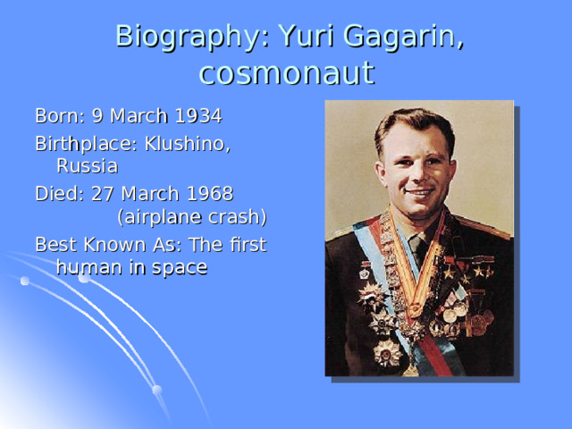  Biography: Yuri Gagarin, cosmonaut Born: 9 March 1934 Birthplace: Klushino, Russia Died: 27 March 1968  (airplane crash) Best Known As: The first human in space 