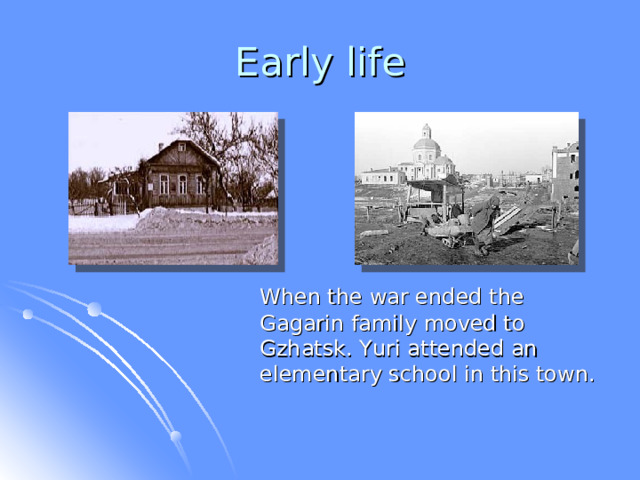 Early life  When the war ended the Gagarin family moved to Gzhatsk. Yuri attended an elementary school in this town. 