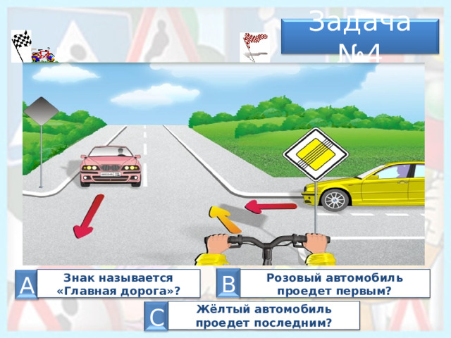 Задача № 4 А В Розовый автомобиль проедет первым? Знак называется «Главная дорога»? А Жёлтый автомобиль проедет последним? С 