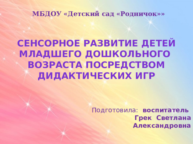 МБДОУ «Детский сад «Родничок»» СЕНСОРНОЕ РАЗВИТИЕ ДЕТЕЙ младшего дошкольного ВОЗРАСТА ПОСРЕДСТВОМ ДИДАКТИЧЕСКИХ ИГР Подготовила: воспитатель Грек Светлана Александровна   