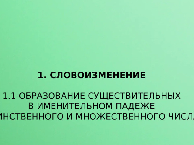 1. СЛОВОИЗМЕНЕНИЕ 1.1 ОБРАЗОВАНИЕ СУЩЕСТВИТЕЛЬНЫХ  В ИМЕНИТЕЛЬНОМ ПАДЕЖЕ ЕДИНСТВЕННОГО И МНОЖЕСТВЕННОГО ЧИСЛА 