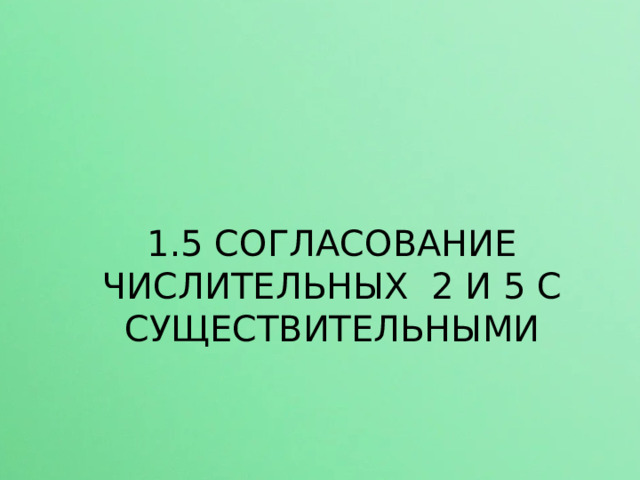 1.5 СОГЛАСОВАНИЕ ЧИСЛИТЕЛЬНЫХ 2 И 5 С СУЩЕСТВИТЕЛЬНЫМИ  