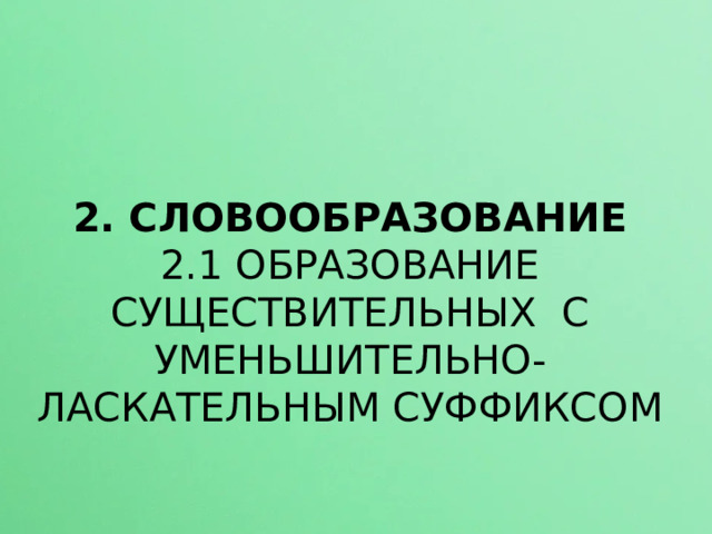 2. СЛОВООБРАЗОВАНИЕ 2.1 ОБРАЗОВАНИЕ СУЩЕСТВИТЕЛЬНЫХ С УМЕНЬШИТЕЛЬНО-ЛАСКАТЕЛЬНЫМ СУФФИКСОМ  