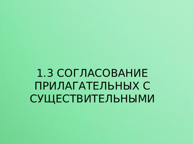 1.3 СОГЛАСОВАНИЕ ПРИЛАГАТЕЛЬНЫХ С СУЩЕСТВИТЕЛЬНЫМИ  