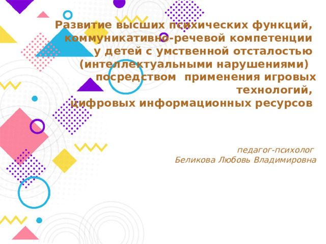    Развитие высших психических функций,  коммуникативно-речевой компетенции   у детей с умственной отсталостью  (интеллектуальными нарушениями)   посредством  применения игровых технологий,  цифровых информационных ресурсов     педагог-психолог  Беликова Любовь Владимировна  