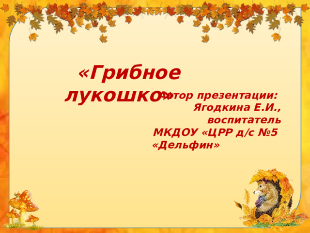  «Грибное лукошко»  Автор презентации: Ягодкина Е.И., воспитатель МКДОУ «ЦРР д/с №5 «Дельфин»   