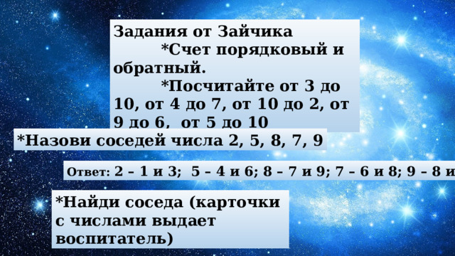 Задания от Зайчика  *Счет порядковый и обратный.  *Посчитайте от 3 до 10, от 4 до 7, от 10 до 2, от 9 до 6, от 5 до 10 *Назови соседей числа 2, 5, 8, 7, 9 Ответ: 2 – 1 и 3; 5 – 4 и 6; 8 – 7 и 9; 7 – 6 и 8; 9 – 8 и 10 *Найди соседа (карточки с числами выдает воспитатель) 