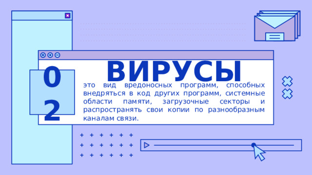 ВИРУСЫ 02 это вид вредоносных программ, способных внедряться в код других программ, системные области памяти, загрузочные секторы и распространять свои копии по разнообразным каналам связи. 