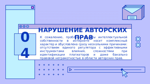 НАРУШЕНИЕ АВТОРСКИХ ПРАВ 04 К сожалению, проблема защиты интеллектуальной собственности в интернете носит комплексный характер и обусловлена сразу несколькими причинами: отсутствием единого регулятора с эффективными инструментами влияния, сложностями при идентификации плагиаторов и даже банально правовой неграмотностью в области авторских прав. 