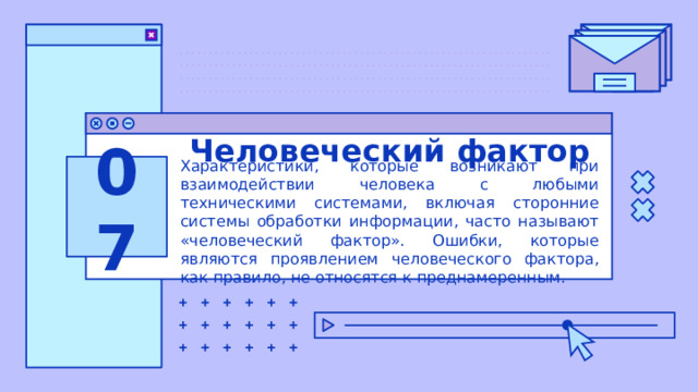 Человеческий фактор 07 Характеристики, которые возникают при взаимодействии человека с любыми техническими системами, включая сторонние системы обработки информации, часто называют «человеческий фактор». Ошибки, которые являются проявлением человеческого фактора, как правило, не относятся к преднамеренным. 