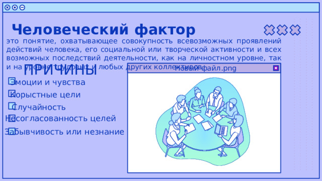 Человеческий фактор это понятие, охватывающее совокупность всевозможных проявлений действий человека, его социальной или творческой активности и всех возможных последствий деятельности, как на личностном уровне, так и на уровне трудовых и любых других коллективов. ПРИЧИНЫ Новый файл.png Эмоции и чувства Корыстные цели Случайность Несогласованность целей Забывчивость или незнание 