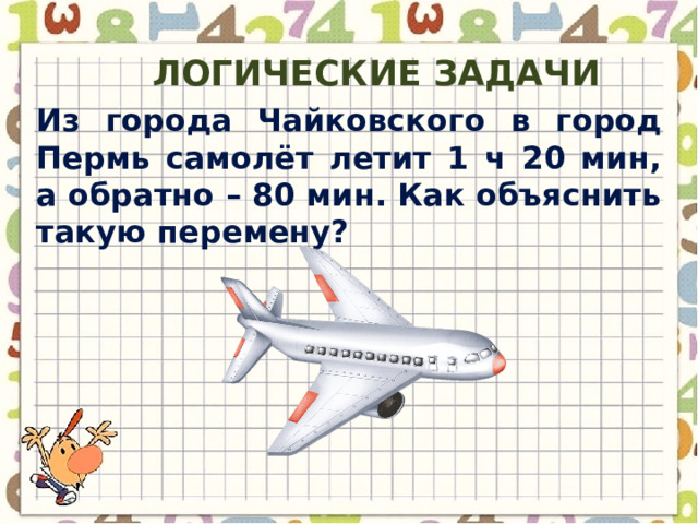 Логические задачи Из города Чайковского в город Пермь самолёт летит 1 ч 20 мин, а обратно – 80 мин. Как объяснить такую перемену? 