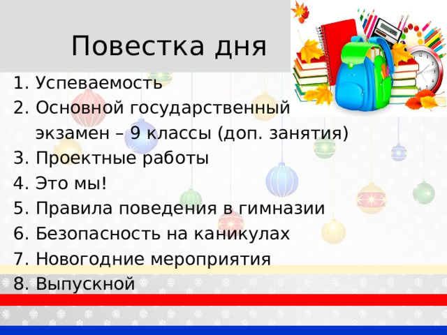 Повестка дня Успеваемость Основной государственный  экзамен – 9 классы (доп. занятия) 3. Проектные работы 4. Это мы! 5. Правила поведения в гимназии 6. Безопасность на каникулах 7. Новогодние мероприятия 8. Выпускной  