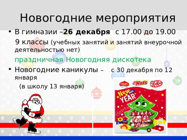 Новогодние мероприятия В гимназии – 26 декабря  c 17.00 до 19.00  9 классы (учебных занятий и занятий внеурочной деятельностью нет)  праздничная Новогодняя дискотека Новогодние каникулы – с 30 декабря по 1 2 января  (в школу 13 января) 