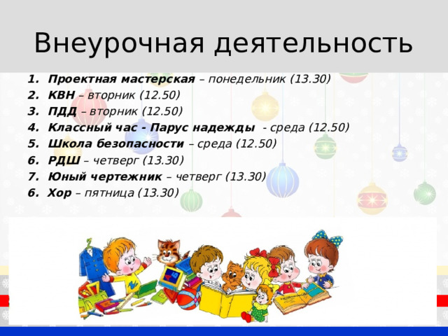 Внеурочная деятельность Проектная мастерская – понедельник (13.30) КВН – вторник (12.50) ПДД – вторник (12.50) Классный час - Парус надежды - среда (12.50) Школа безопасности – среда (12.50) РДШ – четверг (13.30) Юный чертежник – четверг (13.30) 6. Хор – пятница (13.30)  
