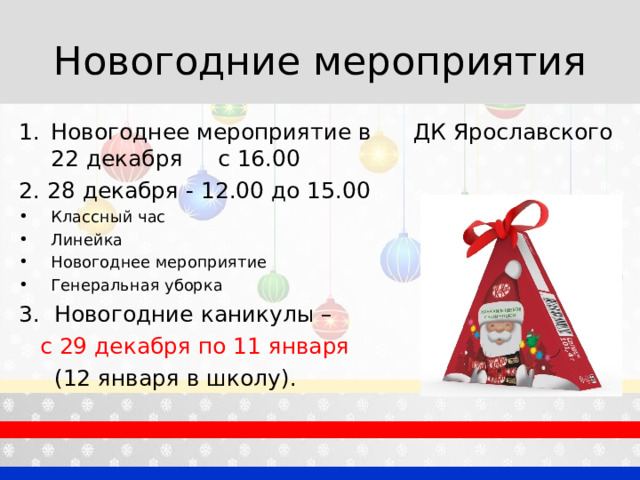 Новогодние мероприятия Новогоднее мероприятие в ДК Ярославского 22 декабря с 16.00 2. 28 декабря - 12.00 до 15.00 Классный час Линейка Новогоднее мероприятие Генеральная уборка 3. Новогодние каникулы –  с 29 декабря по 11 января  (12 января в школу). 
