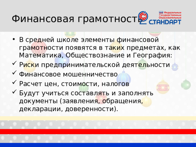 Финансовая грамотность В средней школе элементы финансовой грамотности появятся в таких предметах, как Математика, Обществознание и География: Риски предпринимательской деятельности Финансовое мошенничество Расчет цен, стоимости, налогов Будут учиться составлять и заполнять документы (заявления, обращения, декларации, доверенности). 