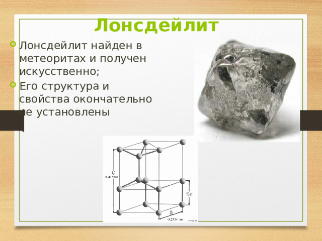 Лонсдейлит Лонсдейлит найден в метеоритах и получен искусственно; Его структура и свойства окончательно не установлены 