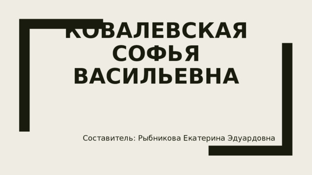 Ковалевская Софья Васильевна Составитель: Рыбникова Екатерина Эдуардовна 
