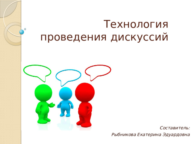 Технология проведения дискуссий Составитель: Рыбникова Екатерина Эдуардовна   