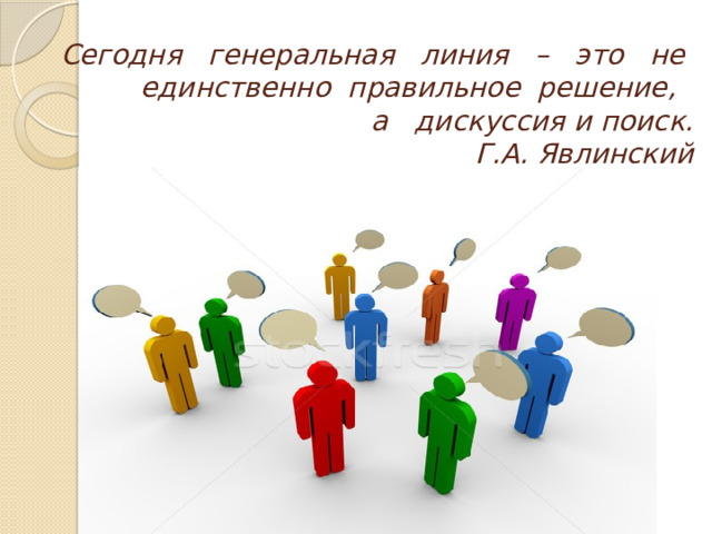 Сегодня генеральная линия – это не  единственно правильное решение,  а дискуссия и поиск.  Г.А. Явлинский   
