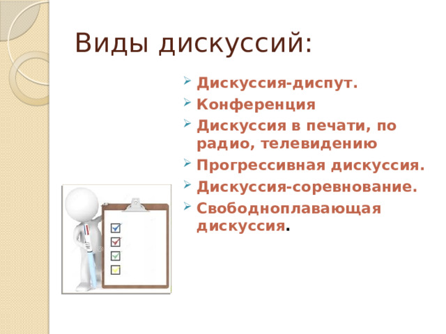 Виды дискуссий: Дискуссия-диспут.   Конференция Дискуссия в печати, по радио, телевидению Прогрессивная дискуссия.   Дискуссия-соревнование. Свободноплавающая  дискуссия .    