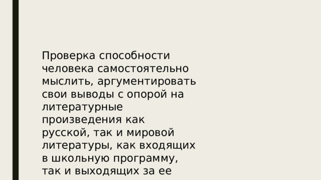 Проверка способности человека самостоятельно мыслить, аргументировать свои выводы с опорой на литературные произведения как русской, так и мировой литературы, как входящих в школьную программу, так и выходящих за ее рамки 